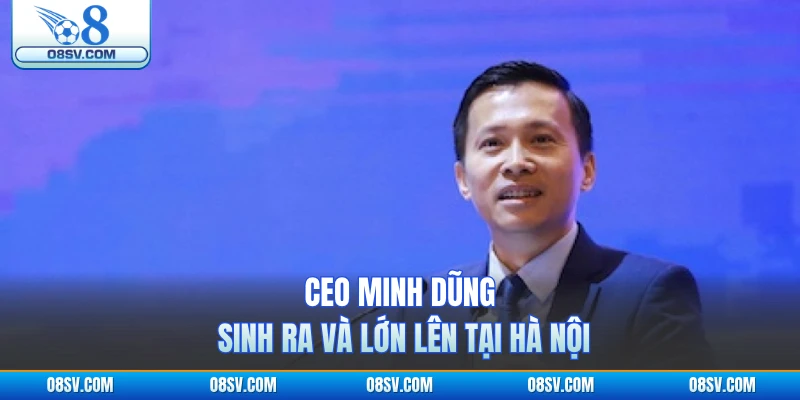 CEO O8 Minh Dũng sinh ra và lớn lên tại Hà Nội