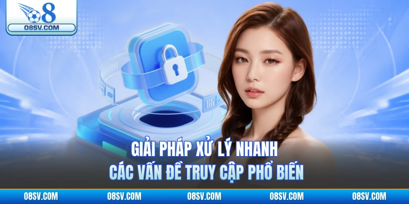 Giải pháp xử lý nhanh các vấn đề truy cập phổ biến