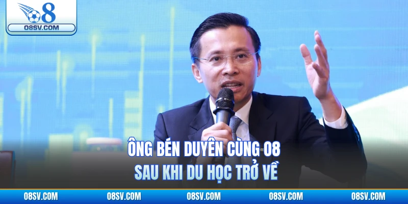Ông bén duyên cùng O8 sau khi du học trở về