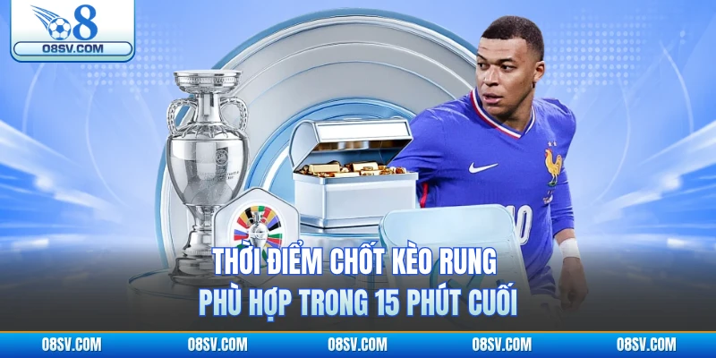 Thời điểm chốt kèo rung phù hợp trong 15 phút cuối