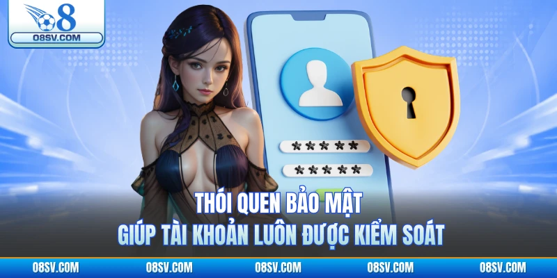 Thói quen bảo mật giúp tài khoản luôn được kiểm soát